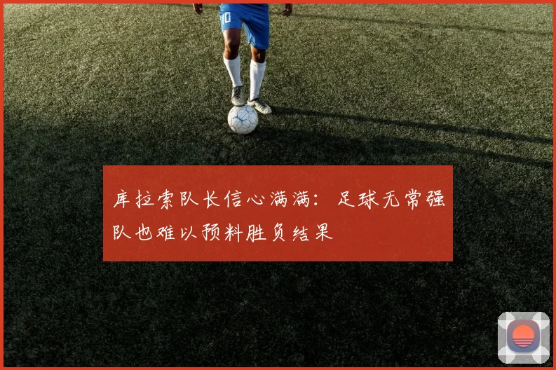 库拉索队长信心满满：足球无常强队也难以预料胜负结果