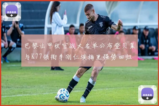 巴黎法甲收官战大名单公布登贝莱与K77领衔李刚仁埃梅里强势回归