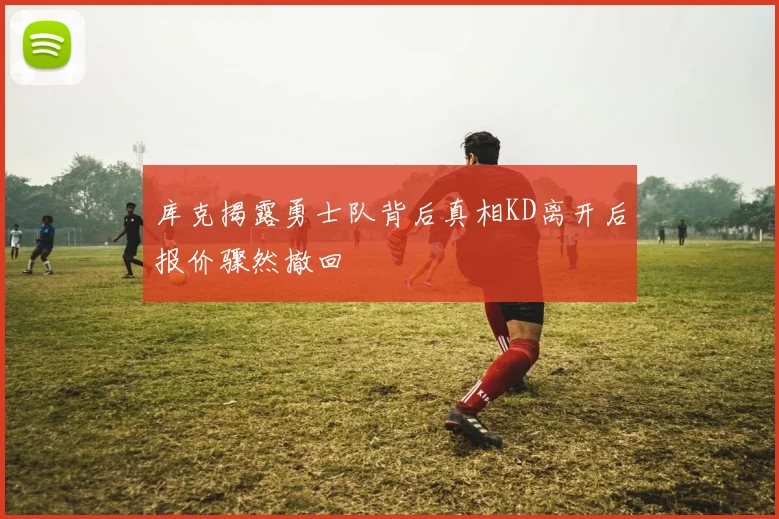 库克揭露勇士队背后真相KD离开后报价骤然撤回