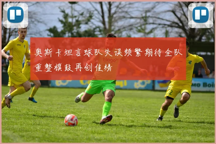 奥斯卡坦言球队失误频繁期待全队重整旗鼓再创佳绩