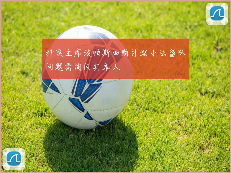 科莫主席谈帕斯回购计划小法留队问题需询问其本人
