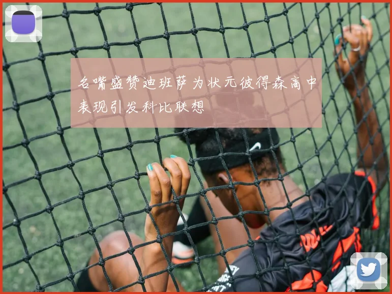 名嘴盛赞迪班萨为状元彼得森高中表现引发科比联想