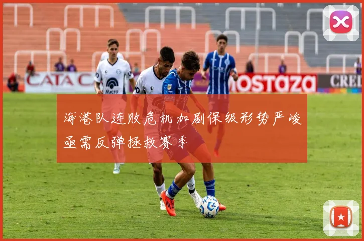 海港队连败危机加剧保级形势严峻亟需反弹拯救赛季
