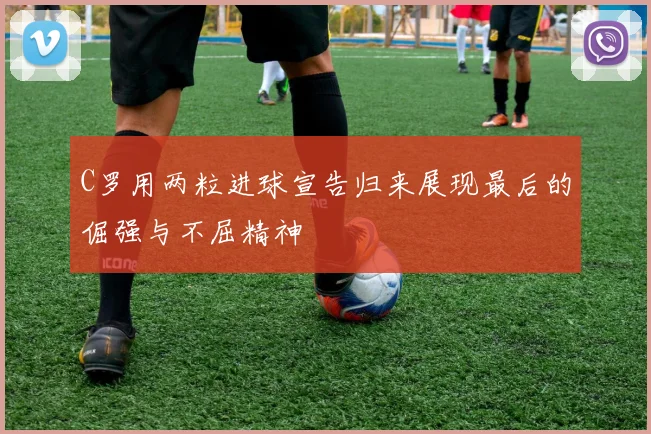 C罗用两粒进球宣告归来展现最后的倔强与不屈精神