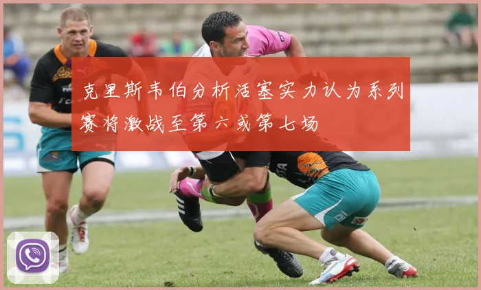 克里斯韦伯分析活塞实力认为系列赛将激战至第六或第七场