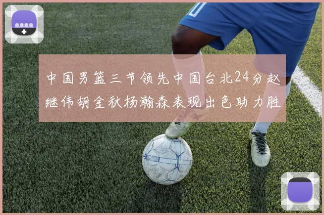 中国男篮三节领先中国台北24分赵继伟胡金秋杨瀚森表现出色助力胜利