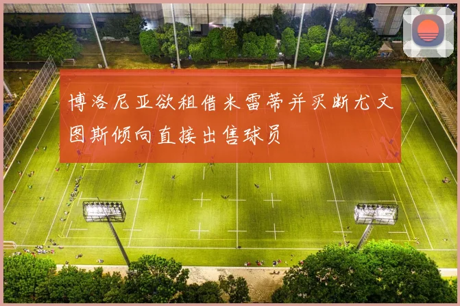 博洛尼亚欲租借米雷蒂并买断尤文图斯倾向直接出售球员