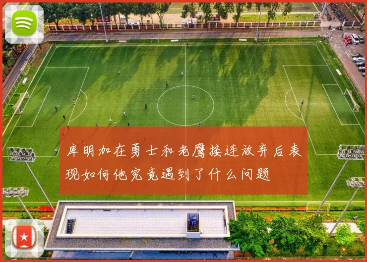 库明加在勇士和老鹰接连放弃后表现如何他究竟遇到了什么问题