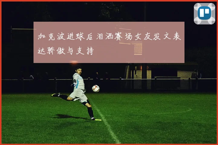 加克波进球后泪洒赛场女友发文表达骄傲与支持