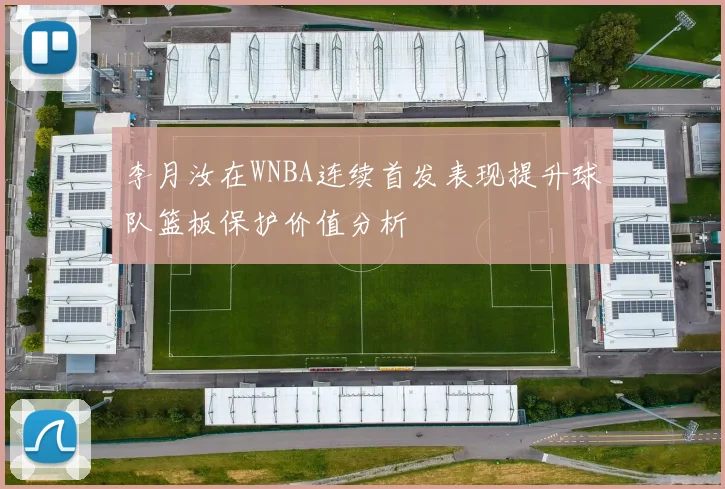 李月汝在WNBA连续首发表现提升球队篮板保护价值分析