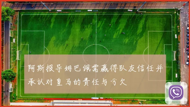 阿斯报导姆巴佩需赢得队友信任并承认对皇马的责任与亏欠