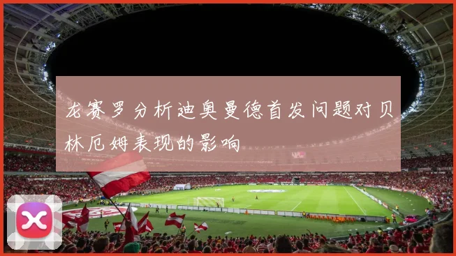龙赛罗分析迪奥曼德首发问题对贝林厄姆表现的影响