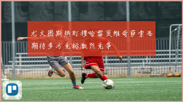 尤文图斯热盯穆哈雷莫维奇萨索洛期待多方竞标激烈竞争