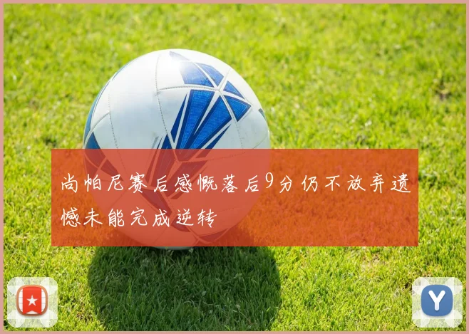 尚帕尼赛后感慨落后9分仍不放弃遗憾未能完成逆转