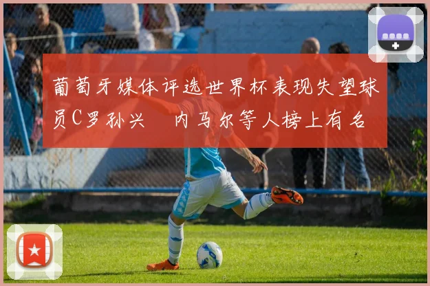 葡萄牙媒体评选世界杯表现失望球员C罗孙兴慜内马尔等人榜上有名