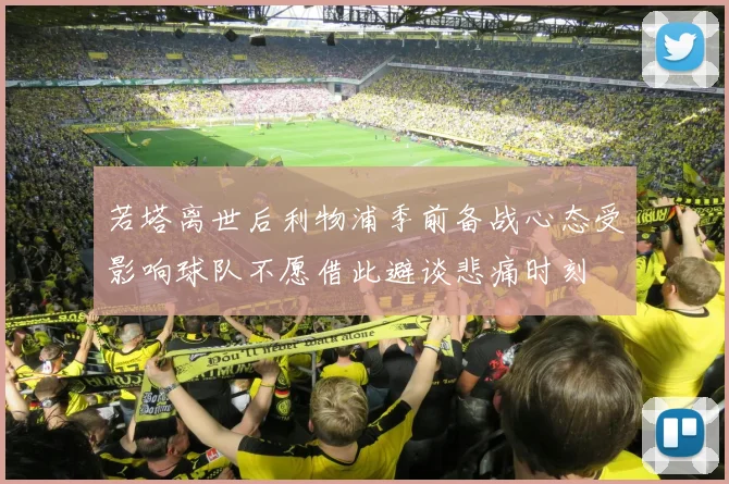 若塔离世后利物浦季前备战心态受影响球队不愿借此避谈悲痛时刻
