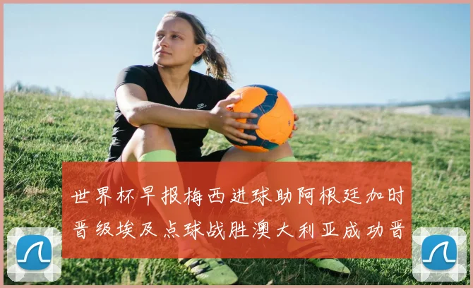 世界杯早报梅西进球助阿根廷加时晋级埃及点球战胜澳大利亚成功晋级