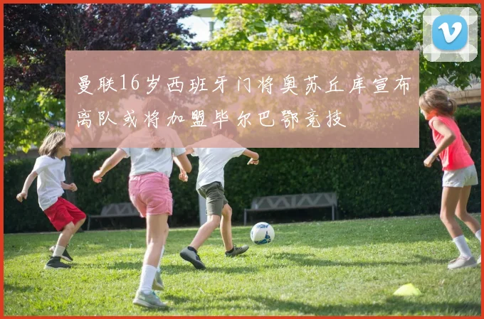 曼联16岁西班牙门将奥苏丘库宣布离队或将加盟毕尔巴鄂竞技
