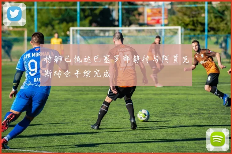 特狮已抵达巴塞罗那静待与阿贾克斯转会手续完成
