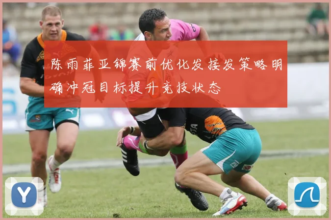 陈雨菲亚锦赛前优化发接发策略明确冲冠目标提升竞技状态