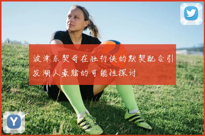 波津东契奇在独行侠的默契配合引发湖人豪赌的可能性探讨