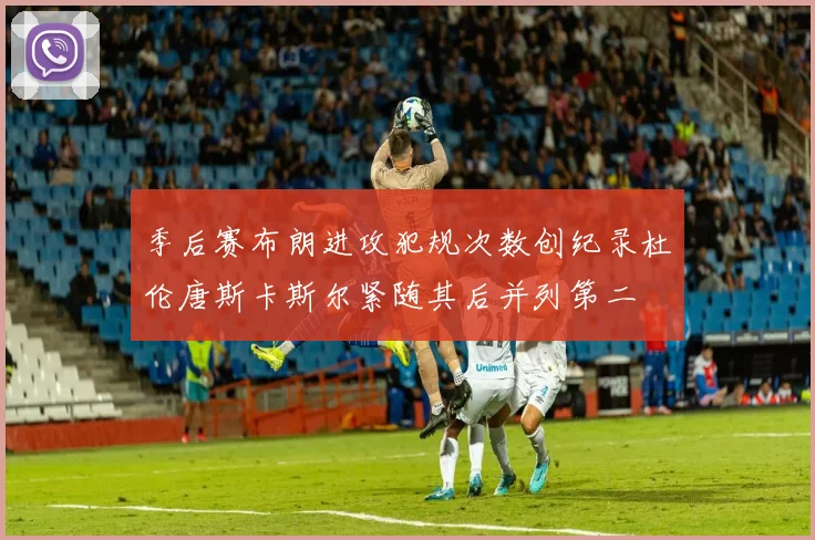 季后赛布朗进攻犯规次数创纪录杜伦唐斯卡斯尔紧随其后并列第二