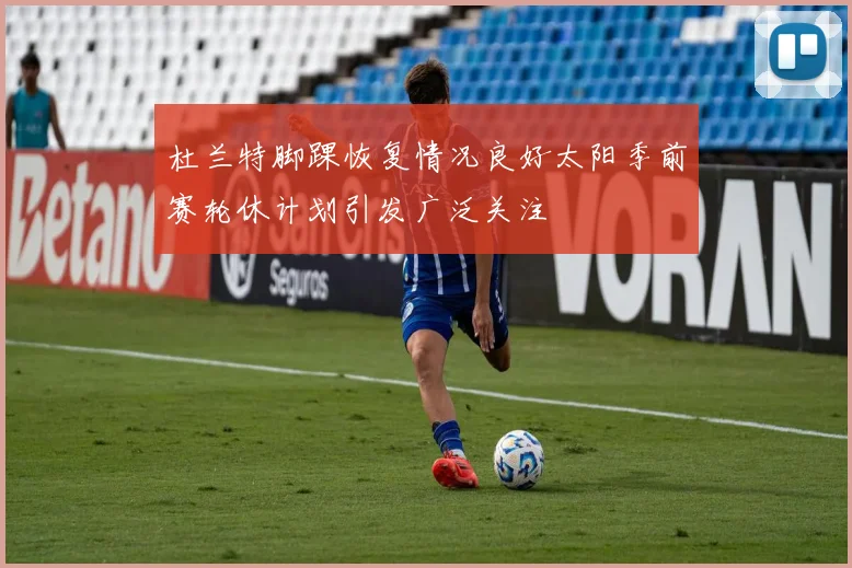 杜兰特脚踝恢复情况良好太阳季前赛轮休计划引发广泛关注
