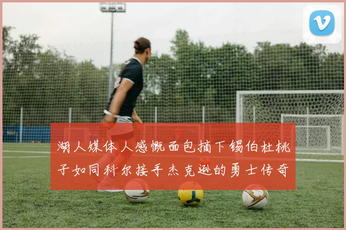 湖人媒体人感慨面包摘下锡伯杜桃子如同科尔接手杰克逊的勇士传奇