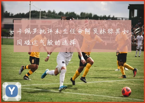 卡佩罗批评米兰任命阿莫林称其如同碰运气般的选择