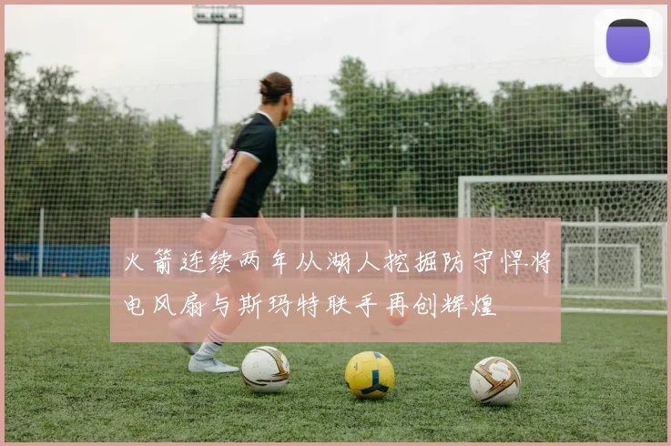 火箭连续两年从湖人挖掘防守悍将电风扇与斯玛特联手再创辉煌