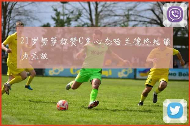 21岁努萨称赞C罗心态哈兰德终结能力无敌