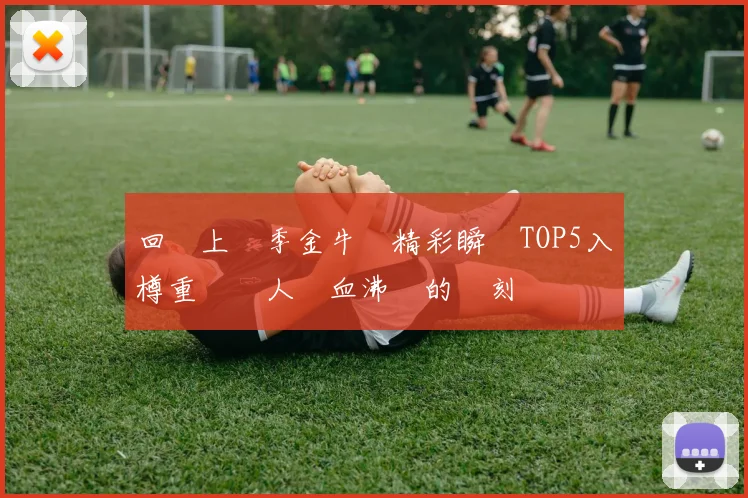 回顧上賽季金牛隊精彩瞬間TOP5入樽重溫讓人熱血沸騰的時刻