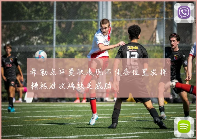 希勒点评曼联表现不佳各位置发挥糟糕进攻端缺乏威胁