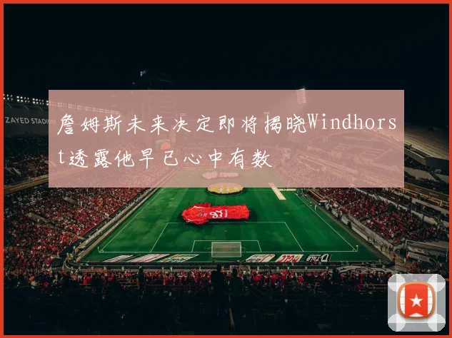 詹姆斯未来决定即将揭晓Windhorst透露他早已心中有数